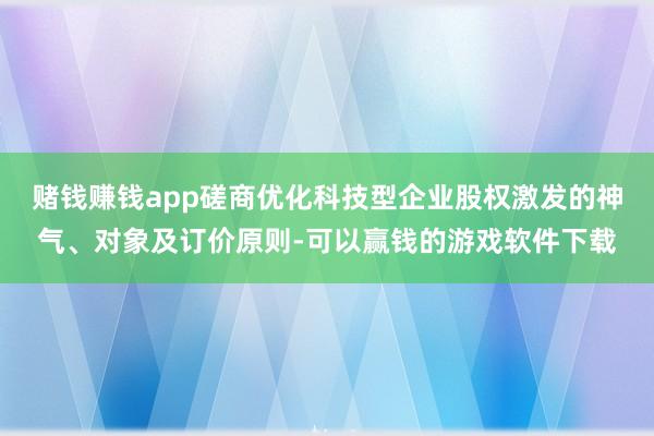 赌钱赚钱app磋商优化科技型企业股权激发的神气、对象及订价原则-可以赢钱的游戏软件下载