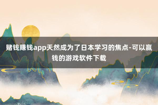 赌钱赚钱app天然成为了日本学习的焦点-可以赢钱的游戏软件下载