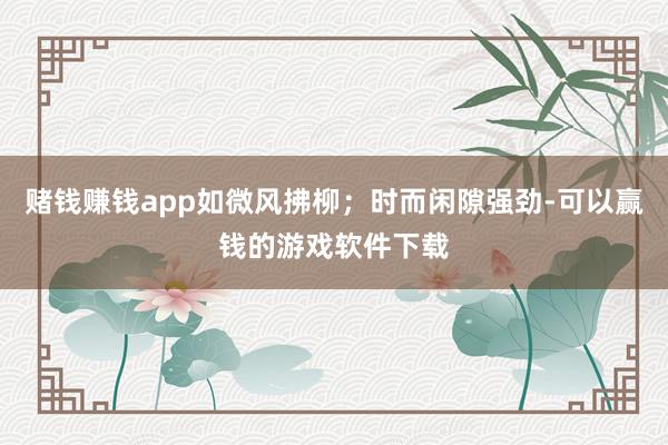 赌钱赚钱app如微风拂柳；时而闲隙强劲-可以赢钱的游戏软件下载