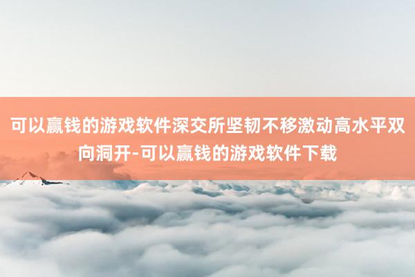 可以赢钱的游戏软件深交所坚韧不移激动高水平双向洞开-可以赢钱的游戏软件下载