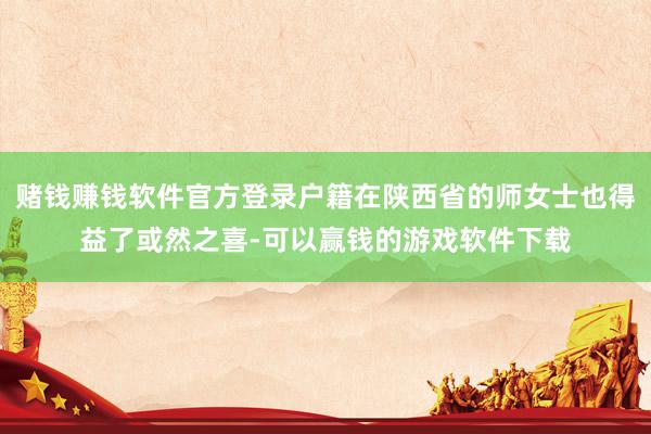 赌钱赚钱软件官方登录户籍在陕西省的师女士也得益了或然之喜-可以赢钱的游戏软件下载