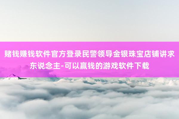 赌钱赚钱软件官方登录民警领导金银珠宝店铺讲求东说念主-可以赢钱的游戏软件下载