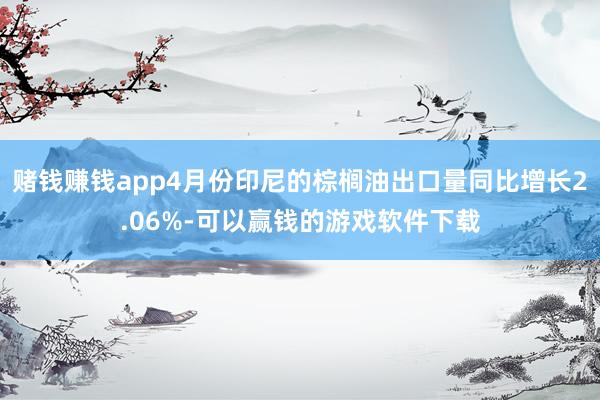 赌钱赚钱app4月份印尼的棕榈油出口量同比增长2.06%-可以赢钱的游戏软件下载