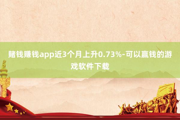 赌钱赚钱app近3个月上升0.73%-可以赢钱的游戏软件下载