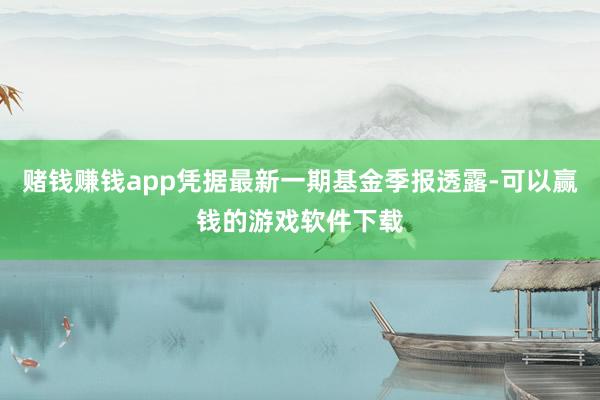 赌钱赚钱app凭据最新一期基金季报透露-可以赢钱的游戏软件下载