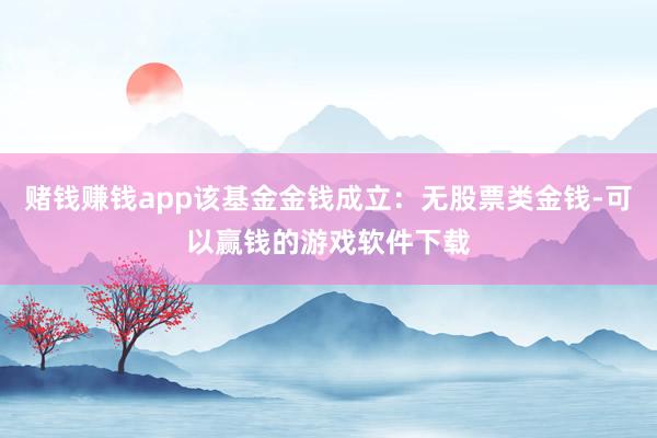 赌钱赚钱app该基金金钱成立：无股票类金钱-可以赢钱的游戏软件下载