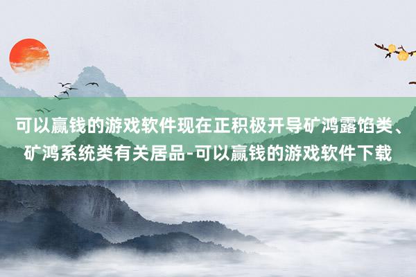 可以赢钱的游戏软件现在正积极开导矿鸿露馅类、矿鸿系统类有关居品-可以赢钱的游戏软件下载