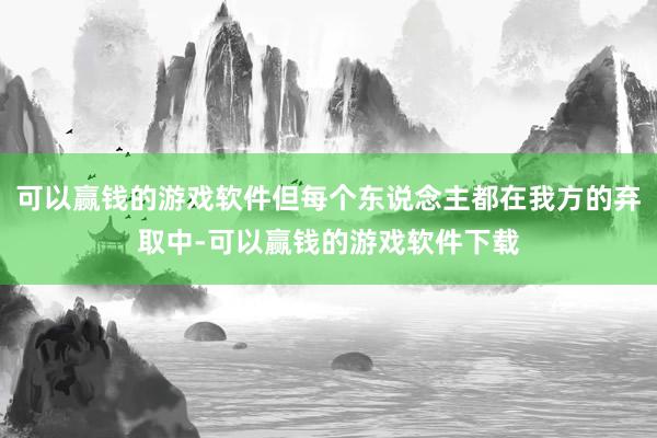 可以赢钱的游戏软件但每个东说念主都在我方的弃取中-可以赢钱的游戏软件下载