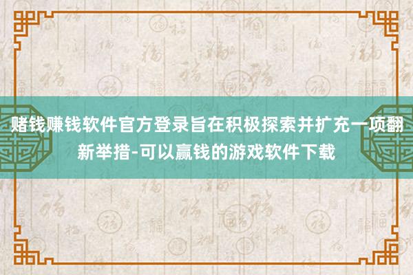 赌钱赚钱软件官方登录旨在积极探索并扩充一项翻新举措-可以赢钱的游戏软件下载