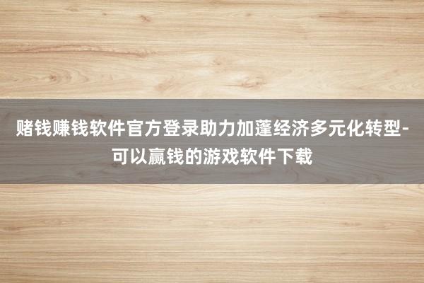 赌钱赚钱软件官方登录助力加蓬经济多元化转型-可以赢钱的游戏软件下载