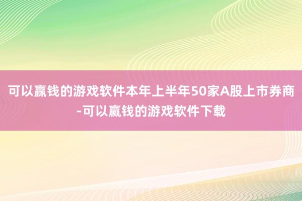 可以赢钱的游戏软件本年上半年50家A股上市券商-可以赢钱的游戏软件下载