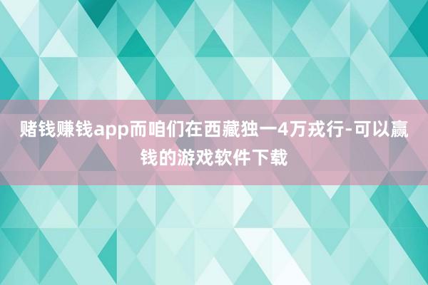 赌钱赚钱app而咱们在西藏独一4万戎行-可以赢钱的游戏软件下载