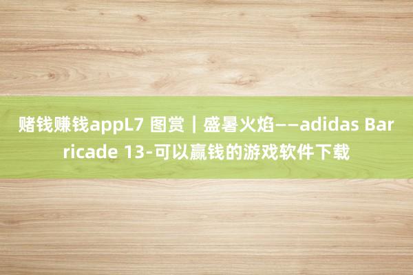 赌钱赚钱appL7 图赏｜盛暑火焰——adidas Barricade 13-可以赢钱的游戏软件下载