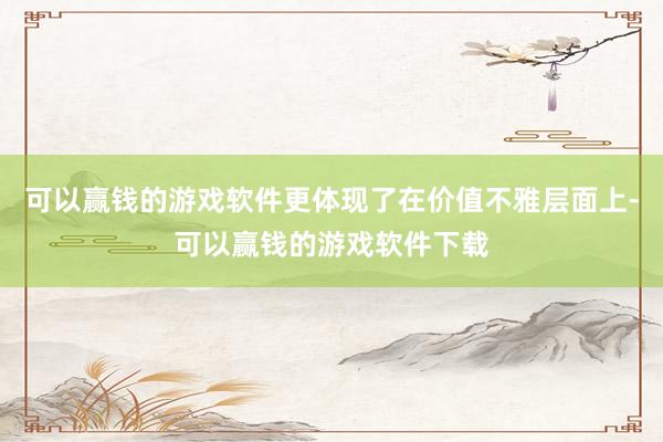 可以赢钱的游戏软件更体现了在价值不雅层面上-可以赢钱的游戏软件下载