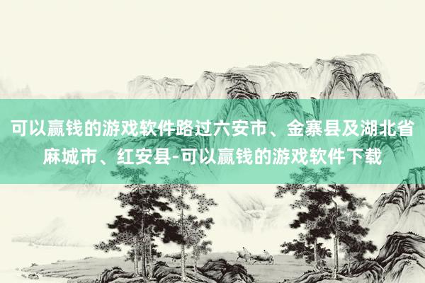 可以赢钱的游戏软件路过六安市、金寨县及湖北省麻城市、红安县-可以赢钱的游戏软件下载