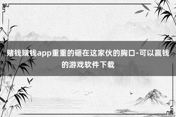 赌钱赚钱app重重的砸在这家伙的胸口-可以赢钱的游戏软件下载