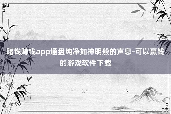 赌钱赚钱app通盘纯净如神明般的声息-可以赢钱的游戏软件下载