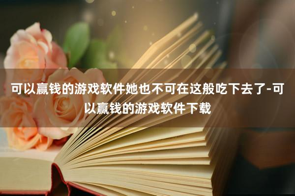 可以赢钱的游戏软件她也不可在这般吃下去了-可以赢钱的游戏软件下载