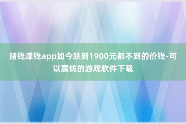 赌钱赚钱app如今跌到1900元都不到的价钱-可以赢钱的游戏软件下载