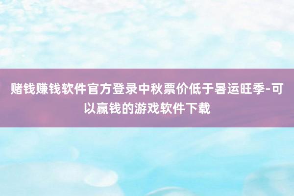 赌钱赚钱软件官方登录中秋票价低于暑运旺季-可以赢钱的游戏软件下载