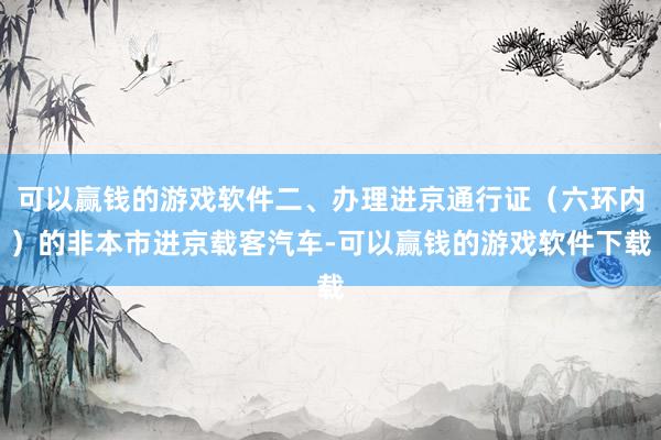 可以赢钱的游戏软件二、办理进京通行证（六环内）的非本市进京载客汽车-可以赢钱的游戏软件下载