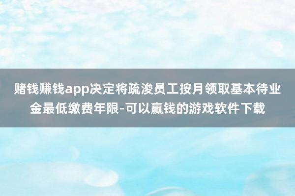 赌钱赚钱app决定将疏浚员工按月领取基本待业金最低缴费年限-可以赢钱的游戏软件下载