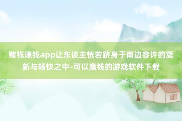 赌钱赚钱app让东谈主恍若跻身于南边容许的簇新与畅快之中-可以赢钱的游戏软件下载