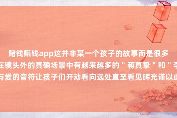 赌钱赚钱app这并非某一个孩子的故事而是很多孩子的东说念主生缩影在镜头外的真确场景中有越来越多的＂蒋真挚＂和＂李远＂坚握传递着法治与爱的音符让孩子们开动看向远处直至看见晖光谨以此片献给每一个在孩子心里种下光的东说念主声明：本文转自最能手民寻查院微信公众号-可以赢钱的游戏软件下载