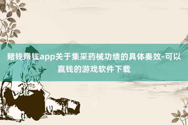 赌钱赚钱app关于集采药械功绩的具体奏效-可以赢钱的游戏软件下载