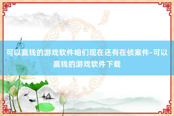 可以赢钱的游戏软件咱们现在还有在侦案件-可以赢钱的游戏软件下载