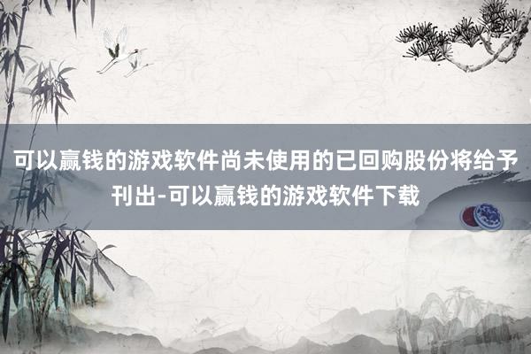 可以赢钱的游戏软件尚未使用的已回购股份将给予刊出-可以赢钱的游戏软件下载