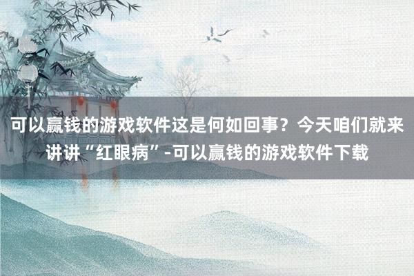 可以赢钱的游戏软件这是何如回事？今天咱们就来讲讲“红眼病”-可以赢钱的游戏软件下载