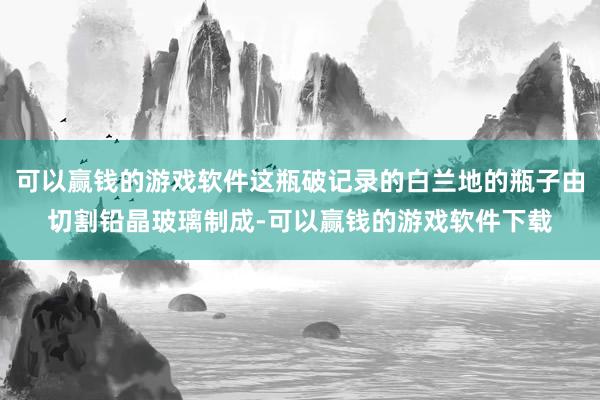 可以赢钱的游戏软件这瓶破记录的白兰地的瓶子由切割铅晶玻璃制成-可以赢钱的游戏软件下载