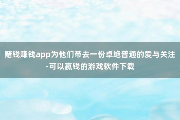 赌钱赚钱app为他们带去一份卓绝普通的爱与关注-可以赢钱的游戏软件下载