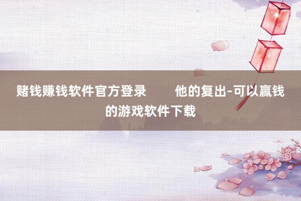 赌钱赚钱软件官方登录        他的复出-可以赢钱的游戏软件下载