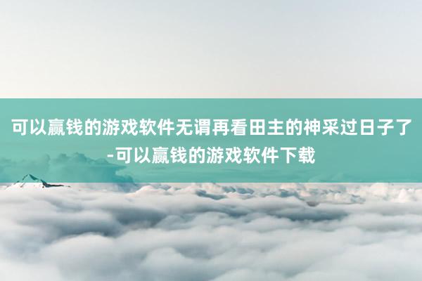 可以赢钱的游戏软件无谓再看田主的神采过日子了-可以赢钱的游戏软件下载