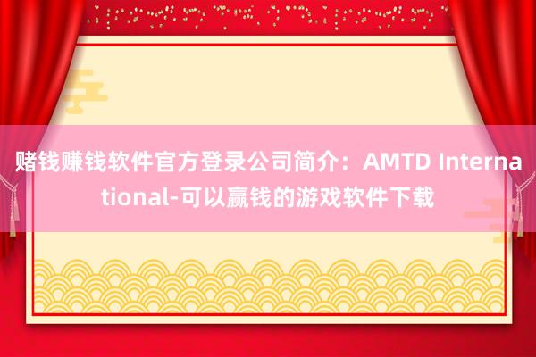 赌钱赚钱软件官方登录公司简介：AMTD International-可以赢钱的游戏软件下载