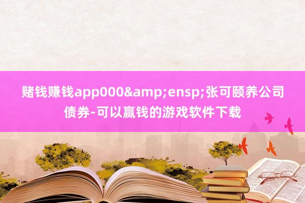 赌钱赚钱app000&ensp;张可颐养公司债券-可以赢钱的游戏软件下载