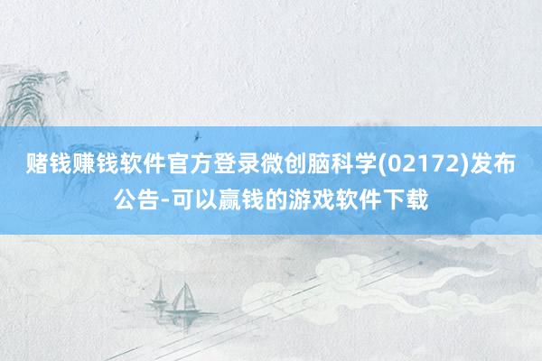 赌钱赚钱软件官方登录微创脑科学(02172)发布公告-可以赢钱的游戏软件下载