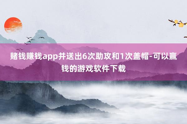 赌钱赚钱app并送出6次助攻和1次盖帽-可以赢钱的游戏软件下载