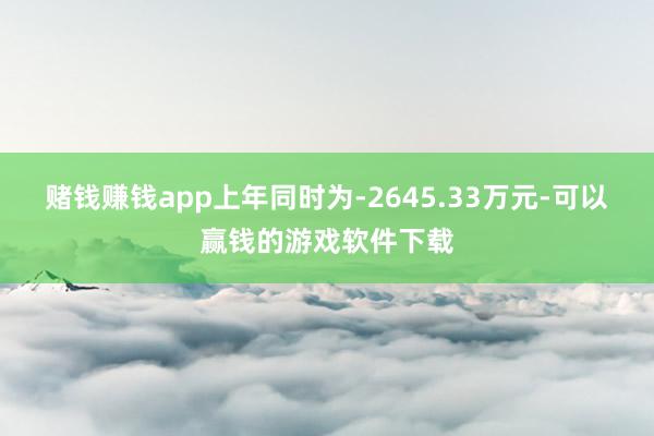 赌钱赚钱app上年同时为-2645.33万元-可以赢钱的游戏软件下载