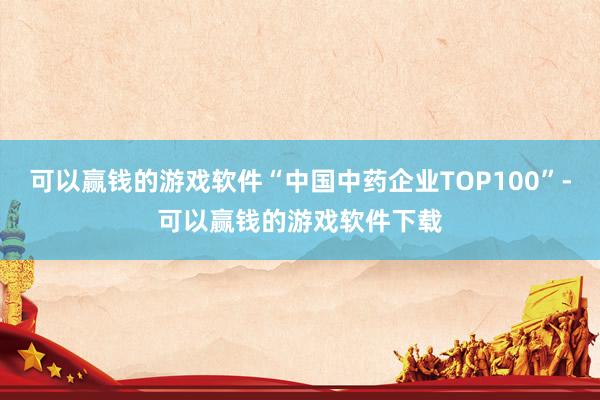 可以赢钱的游戏软件“中国中药企业TOP100”-可以赢钱的游戏软件下载