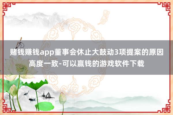 赌钱赚钱app　　董事会休止大鼓动3项提案的原因高度一致-可以赢钱的游戏软件下载