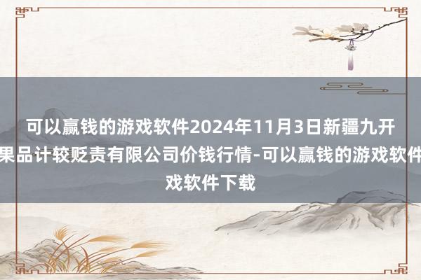 可以赢钱的游戏软件2024年11月3日新疆九开心和果品计较贬责有限公司价钱行情-可以赢钱的游戏软件下载