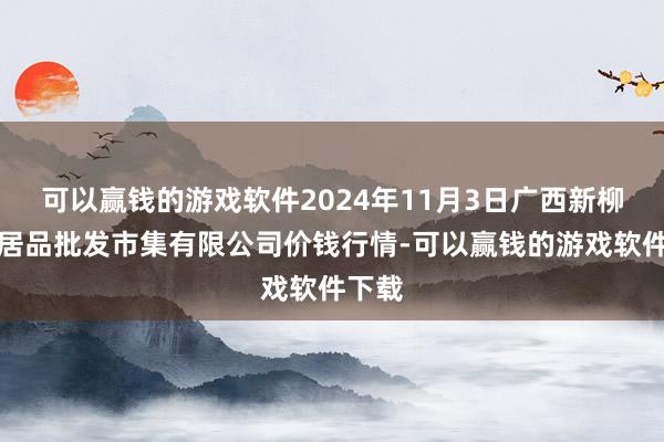 可以赢钱的游戏软件2024年11月3日广西新柳邕农居品批发市集有限公司价钱行情-可以赢钱的游戏软件下载