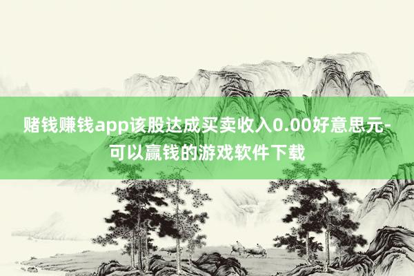 赌钱赚钱app该股达成买卖收入0.00好意思元-可以赢钱的游戏软件下载