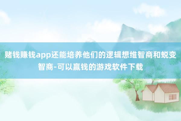 赌钱赚钱app还能培养他们的逻辑想维智商和蜕变智商-可以赢钱的游戏软件下载