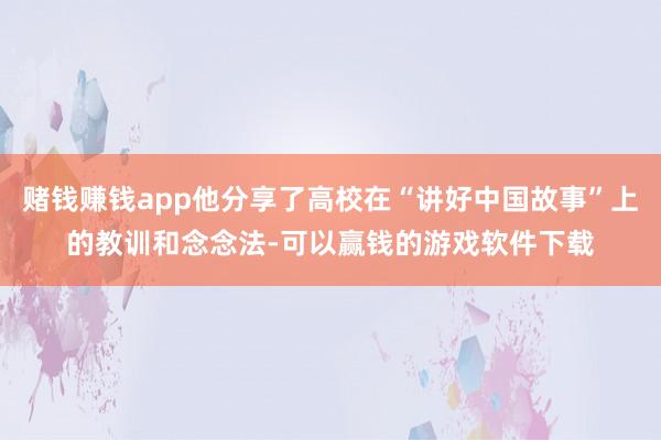 赌钱赚钱app他分享了高校在“讲好中国故事”上的教训和念念法-可以赢钱的游戏软件下载