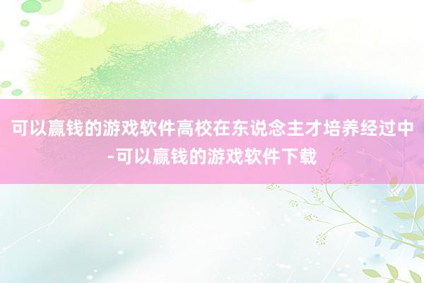 可以赢钱的游戏软件高校在东说念主才培养经过中-可以赢钱的游戏软件下载