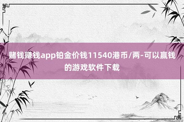 赌钱赚钱app铂金价钱11540港币/两-可以赢钱的游戏软件下载